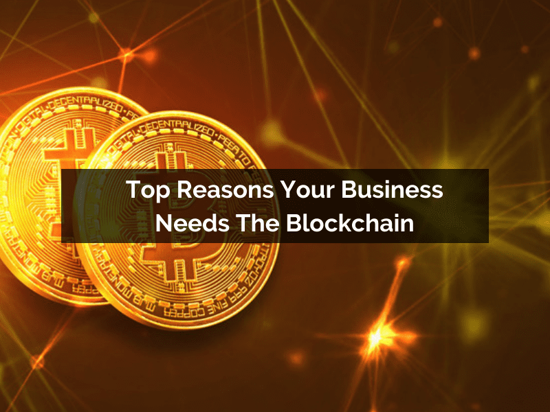 Reasons Your Business Needs The Blockchain